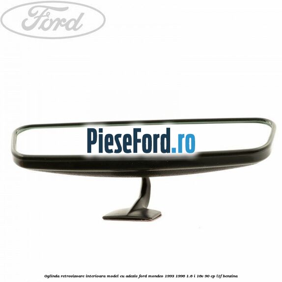 Oglinda retrovizoare interioara model cu adeziv Ford Mondeo 1993-1996 1.6 i 16V 90 cp Oglinda retrovizoare interioara model cu adeziv Ford Mondeo 1993-1996 1.6 i 16V 90 cp L1F benzina