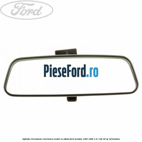 Oglinda retrovizoare interioara model cu adeziv Ford Mondeo 1993-1996 1.6 i 16V 90 cp Oglinda retrovizoare interioara model cu adeziv Ford Mondeo 1993-1996 1.6 i 16V 90 cp L1F benzina