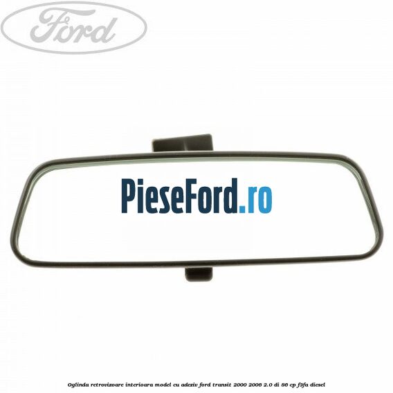 Oglinda retrovizoare interioara model cu adeziv Ford Transit 2000-2006 2.0 DI 86 cp F3FA diesel