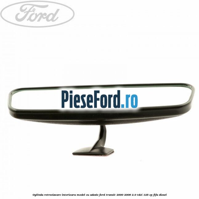 Oglinda retrovizoare interioara model cu adeziv Ford Transit 2000-2006 2.0 TDCi 125 cp FIFA diesel