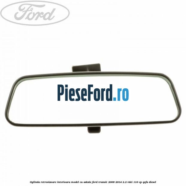 Oglinda retrovizoare interioara model cu adeziv Ford Transit 2006-2014 2.2 TDCi 110 cp Oglinda retrovizoare interioara model cu adeziv Ford Transit 2006-2014 2.2 TDCi 110 cp QVFA diesel