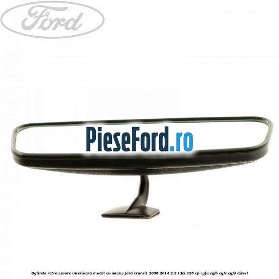 Oglinda retrovizoare interioara model cu adeziv Ford Transit 2006-2014 2.2 TDCi 125 cp CYFA, CYFB, CYFC, CYFD diesel