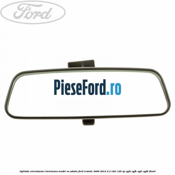 Oglinda retrovizoare interioara model cu adeziv Ford Transit 2006-2014 2.2 TDCi 125 cp CYFA, CYFB, CYFC, CYFD diesel