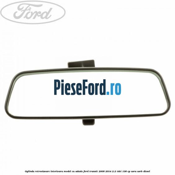 Oglinda retrovizoare interioara model cu adeziv Ford Transit 2006-2014 2.2 TDCi 136 cp USRA, USRB diesel