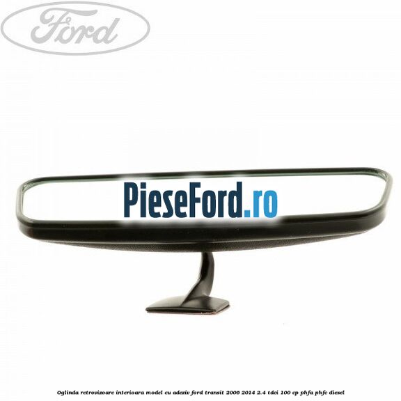 Oglinda retrovizoare interioara model cu adeziv Ford Transit 2006-2014 2.4 TDCi 100 cp PHFA, PHFC diesel