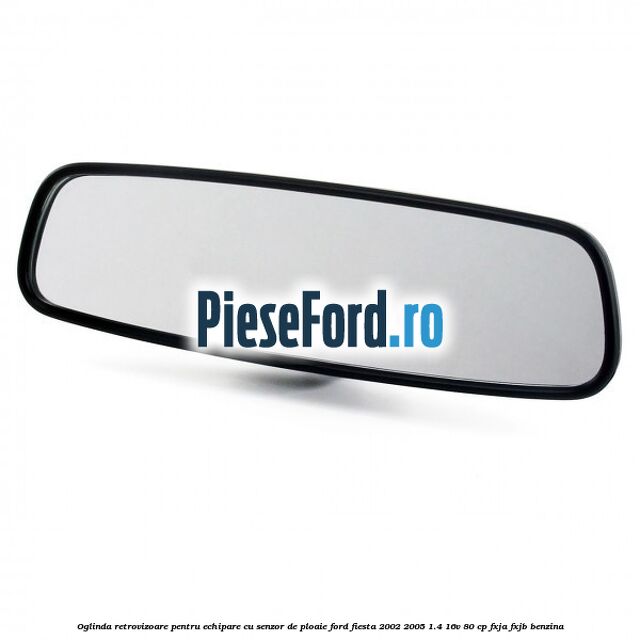 Oglinda retrovizoare pentru echipare cu senzor de ploaie Ford Fiesta 2002-2005 1.4 16V 80 cp Oglinda retrovizoare pentru echipare cu senzor de ploaie Ford Fiesta 2002-2005 1.4 16V 80 cp FXJA, FXJB benzina
