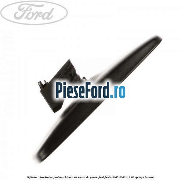 Oglinda retrovizoare pentru echipare cu senzor de ploaie Ford Fiesta 2005-2008 1.3 60 cp BAJA benzina