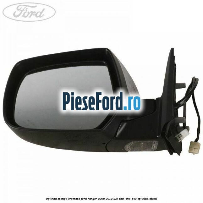 Oglinda stanga cromata Ford Ranger 2006-2012 2.5 TDCi 4x4 143 cp WLAA diesel