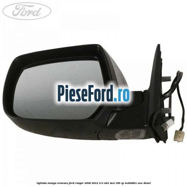 Oglinda stanga cromata Ford Ranger 2006-2012 3.0 TDCi 4x4 156 cp Oglinda stanga cromata Ford Ranger 2006-2012 3.0 TDCi 4x4 156 cp MD30DITC, WEC diesel