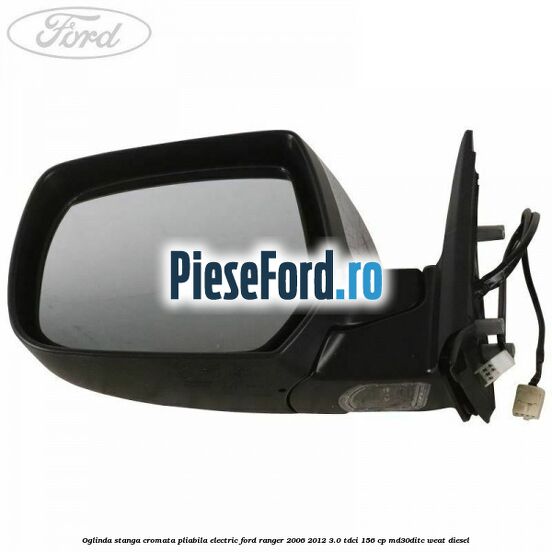 Oglinda stanga cromata pliabila electric Ford Ranger 2006-2012 3.0 TDCi 156 cp MD30DITC, WEAT diesel