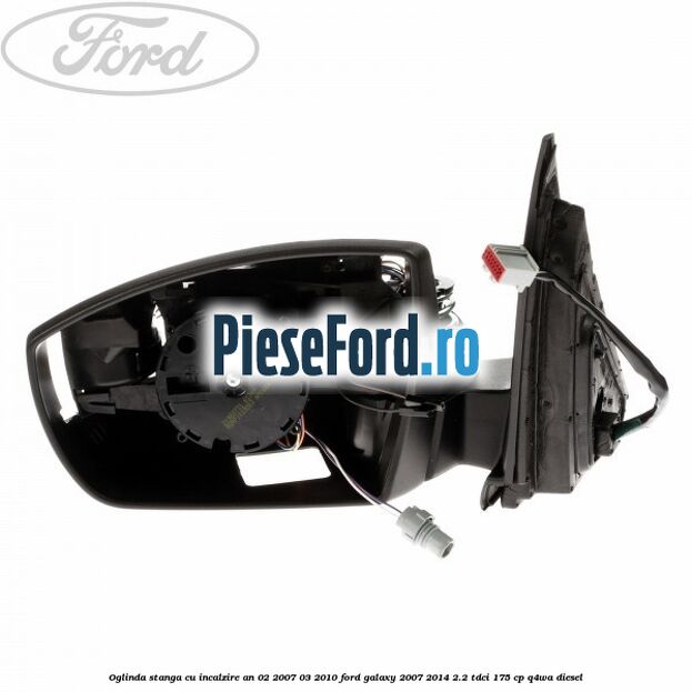 Oglinda stanga cu incalzire an 02/2007-03/2010 Ford Galaxy 2007-2014 2.2 TDCi 175 cp Q4WA diesel