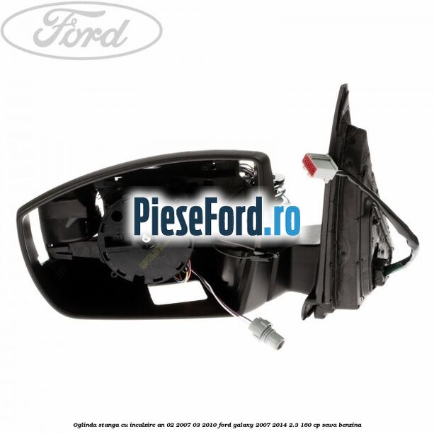 Oglinda stanga cu incalzire an 02/2007-03/2010 Ford Galaxy 2007-2014 2.3 160 cp SEWA benzina