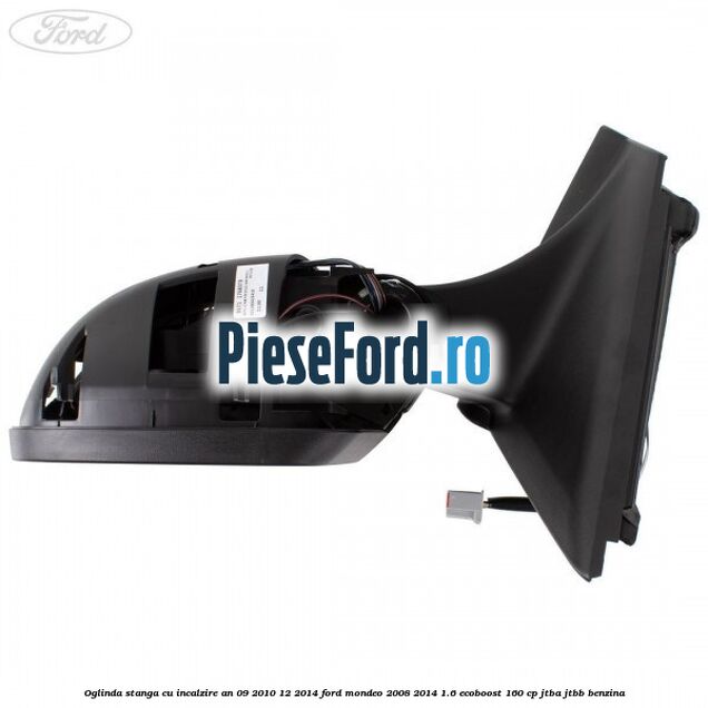 Oglinda stanga cu incalzire an 09/2010-12/2014 Ford Mondeo 2008-2014 1.6 EcoBoost 160 cp JTBA, JTBB benzina