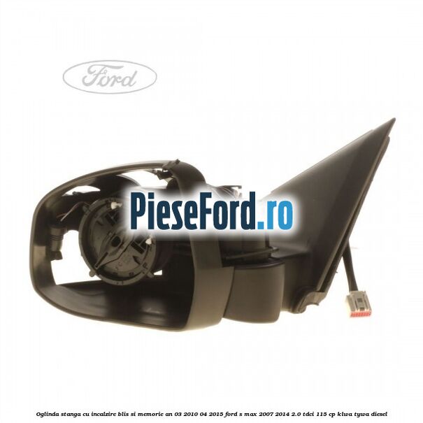 Oglinda stanga cu incalzire BLIS si memorie an 03/2010-04/2015 Ford S-Max 2007-2014 2.0 TDCi 115 cp KLWA, TYWA diesel