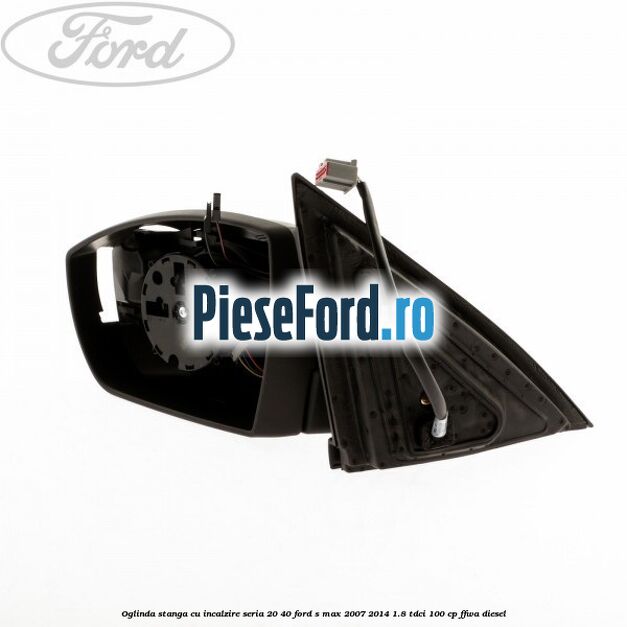 Oglinda stanga cu incalzire seria 20/40 Ford S-Max 2007-2014 1.8 TDCi 100 cp FFWA diesel