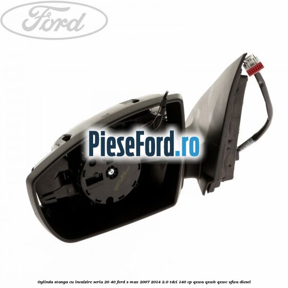 Oglinda stanga cu incalzire seria 20/40 Ford S-Max 2007-2014 2.0 TDCi 140 cp QXWA, QXWB, QXWC, UFWA diesel