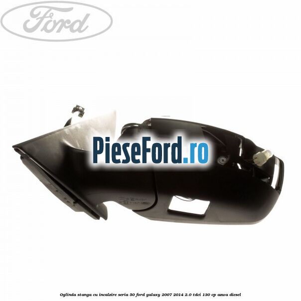Oglinda stanga cu incalzire seria 50 Ford Galaxy 2007-2014 2.0 TDCi 130 cp AZWA diesel