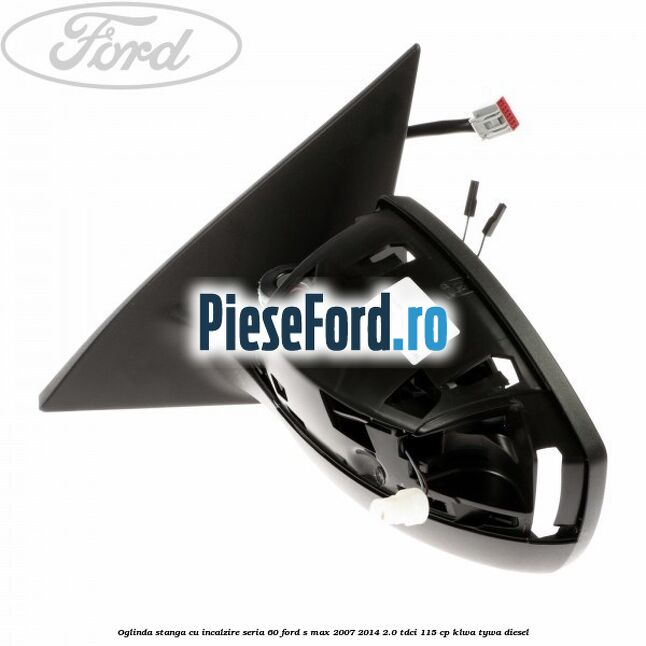 Oglinda stanga cu incalzire seria 60 Ford S-Max 2007-2014 2.0 TDCi 115 cp KLWA, TYWA diesel