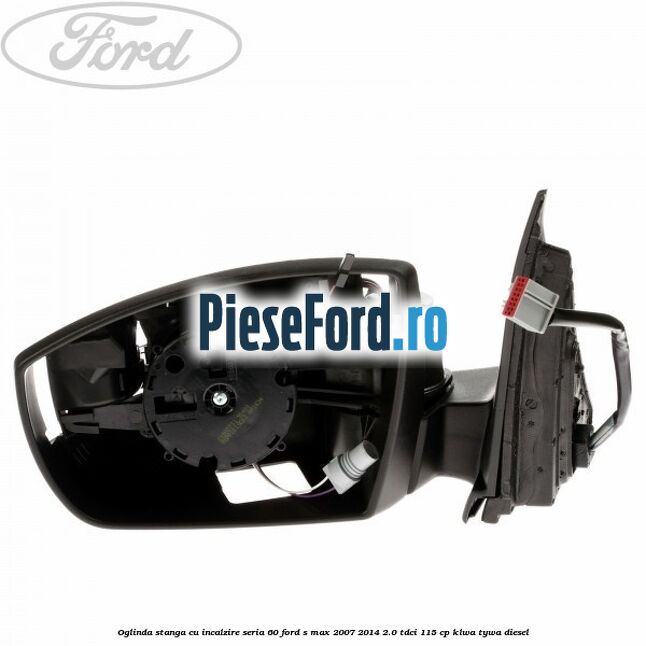 Oglinda stanga cu incalzire seria 60 Ford S-Max 2007-2014 2.0 TDCi 115 cp KLWA, TYWA diesel