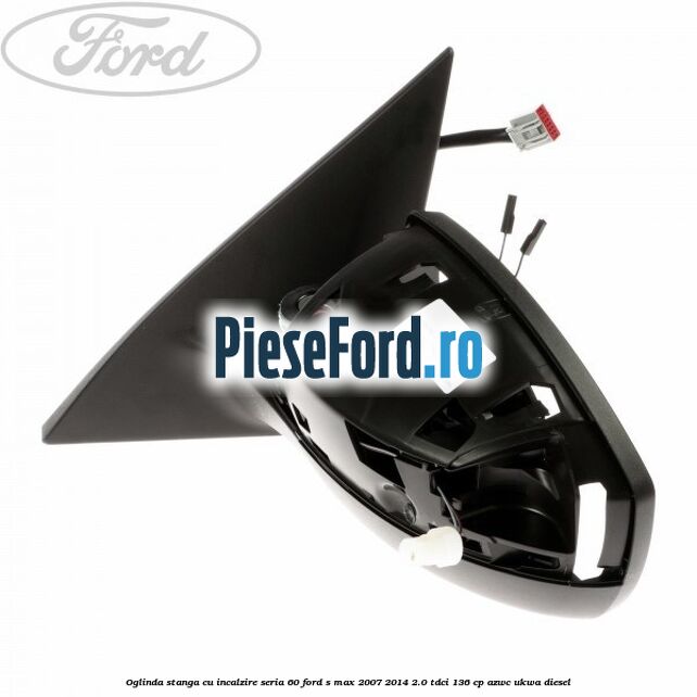 Oglinda stanga cu incalzire seria 60 Ford S-Max 2007-2014 2.0 TDCi 136 cp AZWC, UKWA diesel
