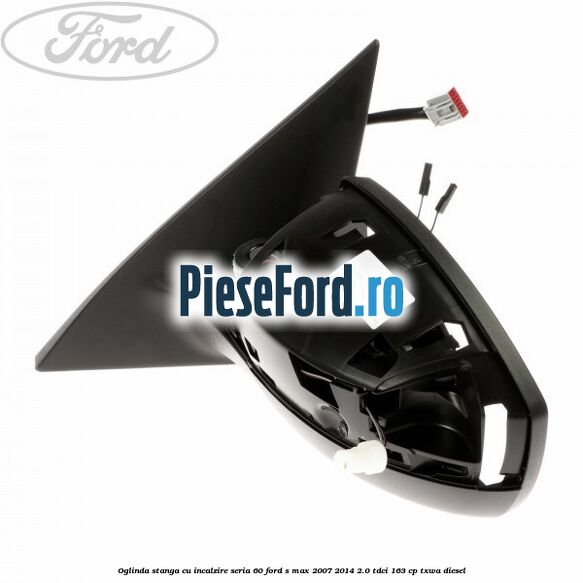 Oglinda stanga cu incalzire seria 60 Ford S-Max 2007-2014 2.0 TDCi 163 cp Oglinda stanga cu incalzire seria 60 Ford S-Max 2007-2014 2.0 TDCi 163 cp TXWA diesel
