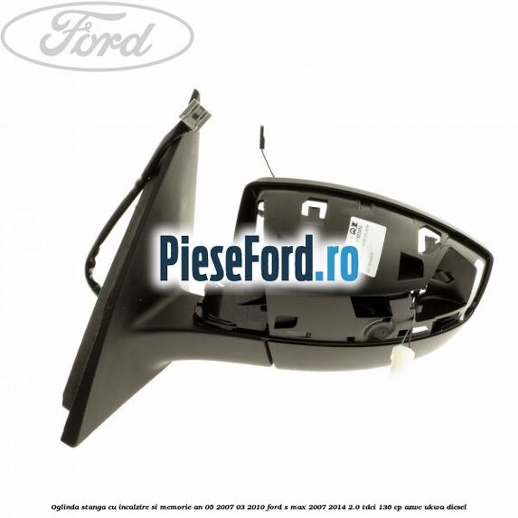 Oglinda stanga cu incalzire si memorie an 05/2007-03/2010 Ford S-Max 2007-2014 2.0 TDCi 136 cp AZWC, UKWA diesel