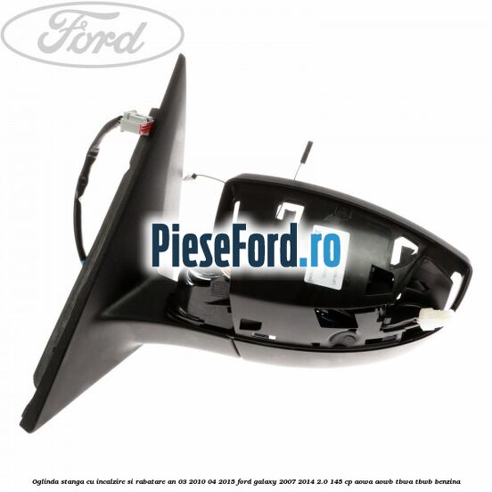 Oglinda stanga cu incalzire si rabatare an 03/2010-04/2015 Ford Galaxy 2007-2014 2.0 145 cp AOWA, AOWB, TBWA, TBWB benzina