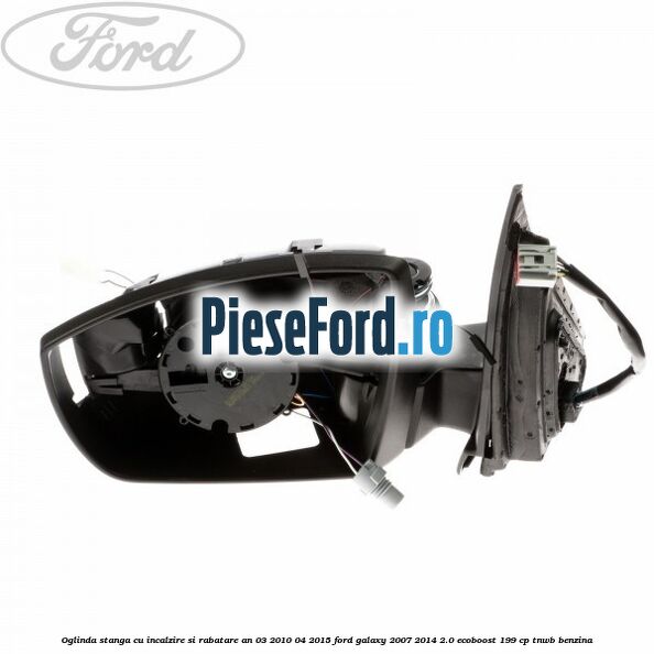 Oglinda stanga cu incalzire si rabatare an 03/2010-04/2015 Ford Galaxy 2007-2014 2.0 EcoBoost 199 cp Oglinda stanga cu incalzire si rabatare an 03/2010-04/2015 Ford Galaxy 2007-2014 2.0 EcoBoost 199 cp TNWB benzina