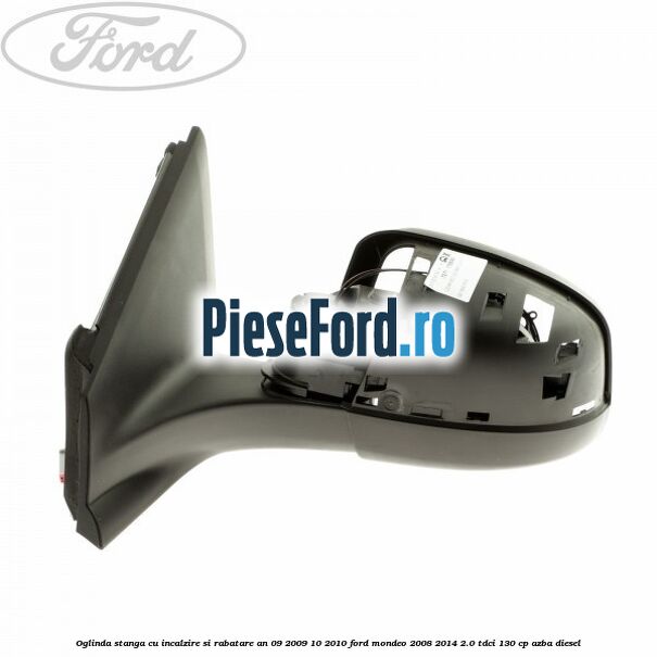 Oglinda stanga cu incalzire si rabatare an 09/2009-10/2010 Ford Mondeo 2008-2014 2.0 TDCi 130 cp Oglinda stanga cu incalzire si rabatare an 09/2009-10/2010 Ford Mondeo 2008-2014 2.0 TDCi 130 cp AZBA diesel