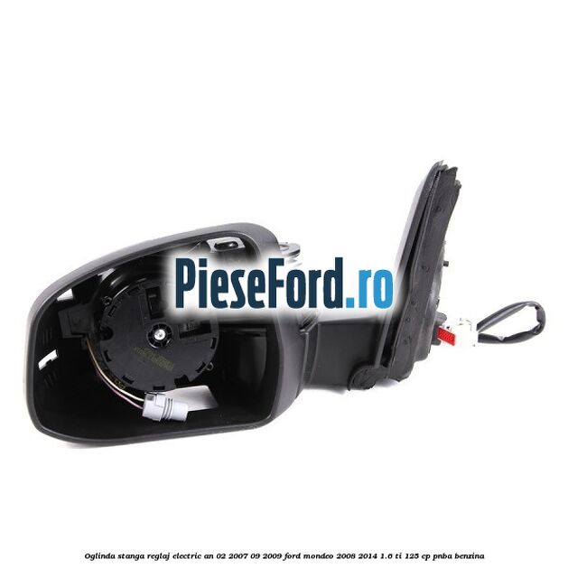 Oglinda stanga reglaj electric an 02/2007-09/2009 Ford Mondeo 2008-2014 1.6 Ti 125 cp Oglinda stanga reglaj electric an 02/2007-09/2009 Ford Mondeo 2008-2014 1.6 Ti 125 cp PNBA benzina