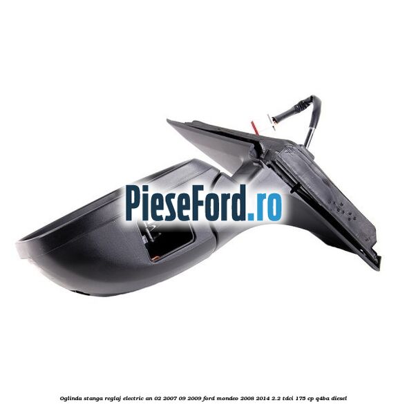Oglinda stanga reglaj electric an 02/2007-09/2009 Ford Mondeo 2008-2014 2.2 TDCi 175 cp Q4BA diesel