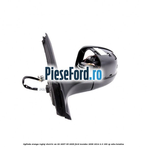 Oglinda stanga reglaj electric an 02/2007-09/2009 Ford Mondeo 2008-2014 2.3 160 cp Oglinda stanga reglaj electric an 02/2007-09/2009 Ford Mondeo 2008-2014 2.3 160 cp SEBA benzina