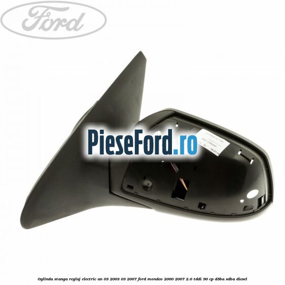 Oglinda stanga reglaj electric an 03/2003-03/2007 Ford Mondeo 2000-2007 2.0 TDDI 90 cp D5BA, SDBA diesel