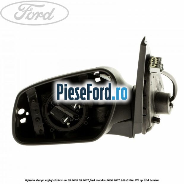 Oglinda stanga reglaj electric an 03/2003-03/2007 Ford Mondeo 2000-2007 2.5 V6 24V 170 cp LCBD benzina
