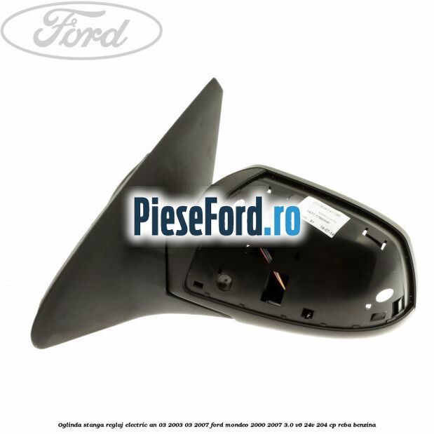 Oglinda stanga reglaj electric an 03/2003-03/2007 Ford Mondeo 2000-2007 3.0 V6 24V 204 cp REBA benzina