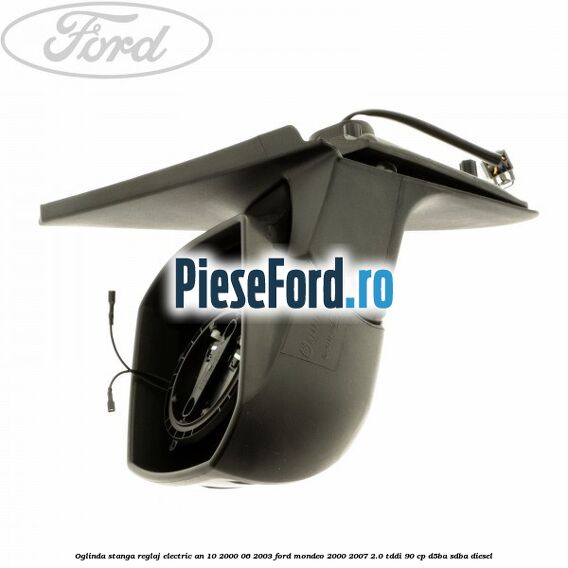Oglinda stanga reglaj electric an 10/2000-06/2003 Ford Mondeo 2000-2007 2.0 TDDI 90 cp D5BA, SDBA diesel