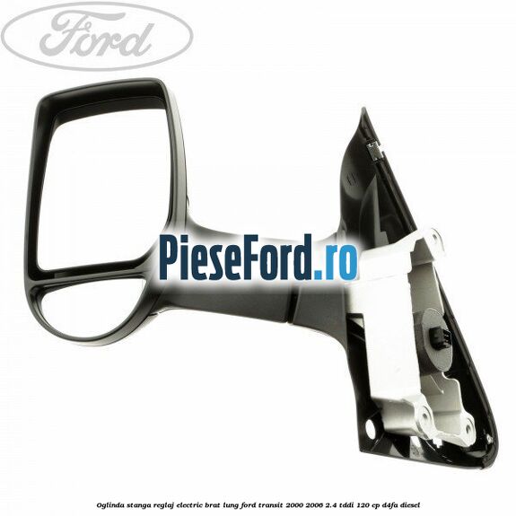 Oglinda stanga reglaj electric brat lung Ford Transit 2000-2006 2.4 TDdi 120 cp D4FA diesel