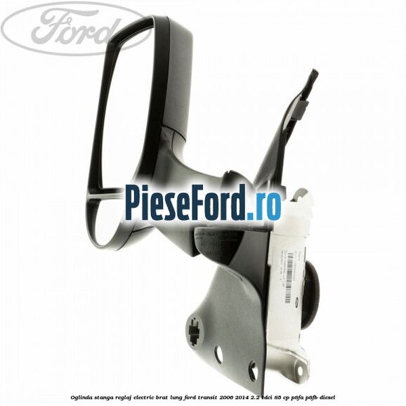 Oglinda stanga reglaj electric brat lung Ford Transit 2006-2014 2.2 TDCi 85 cp P8FA, P8FB diesel