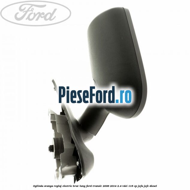 Oglinda stanga reglaj electric brat lung Ford Transit 2006-2014 2.4 TDCi 115 cp JXFA, JXFC diesel
