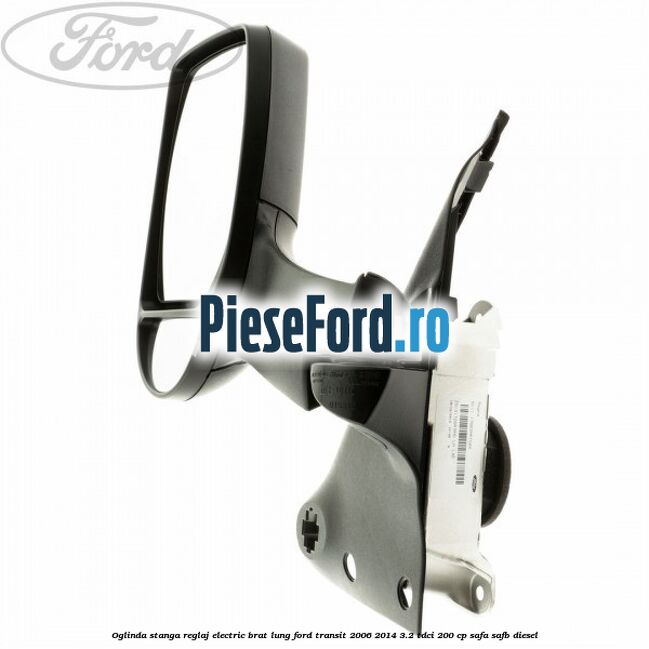 Oglinda stanga reglaj electric brat lung Ford Transit 2006-2014 3.2 TDCi 200 cp SAFA, SAFB diesel