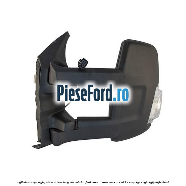 Oglinda stanga reglaj electric brat lung semnal clar Ford Transit 2014-2018 2.2 TDCi 125 cp CY14, CYF5, CYFG, USF6 diesel