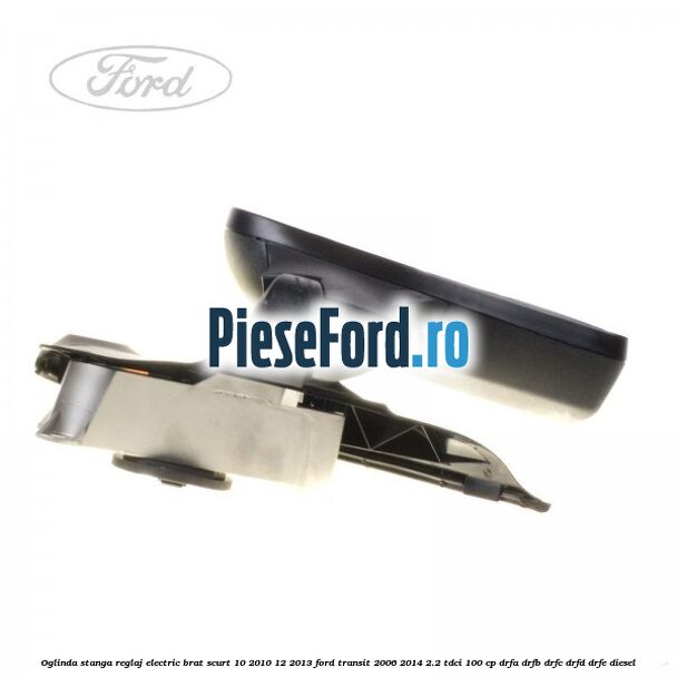 Oglinda stanga reglaj electric brat scurt 10/2010-12/2013 Ford Transit 2006-2014 2.2 TDCi 100 cp DRFA, DRFB, DRFC, DRFD, DRFE diesel