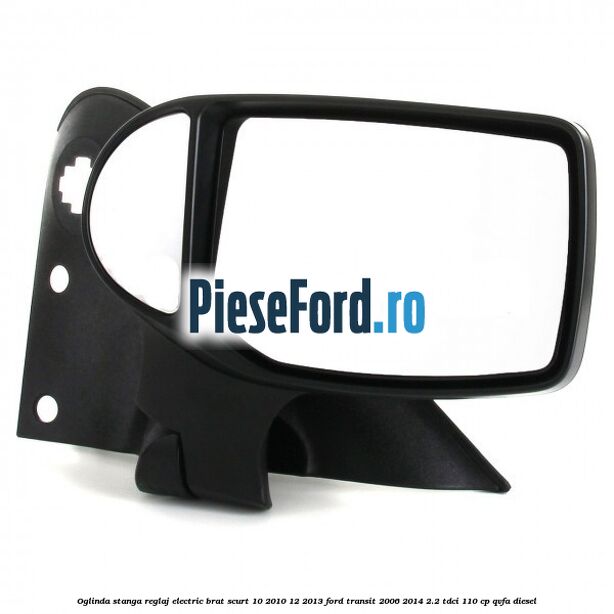 Oglinda stanga reglaj electric brat scurt 10/2010-12/2013 Ford Transit 2006-2014 2.2 TDCi 110 cp QVFA diesel