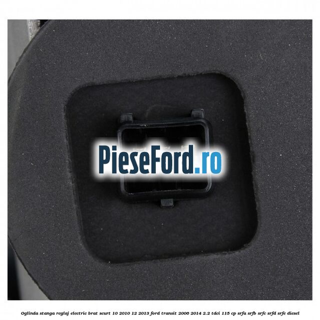 Oglinda stanga reglaj electric brat scurt 10/2010-12/2013 Ford Transit 2006-2014 2.2 TDCi 115 cp Oglinda stanga reglaj electric brat scurt 10/2010-12/2013 Ford Transit 2006-2014 2.2 TDCi 115 cp SRFA, SRFB, SRFC, SRFD, SRFE diesel