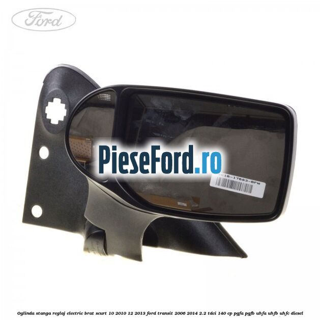 Oglinda stanga reglaj electric brat scurt 10/2010-12/2013 Ford Transit 2006-2014 2.2 TDCi 140 cp PGFA, PGFB, UHFA, UHFB, UHFC diesel