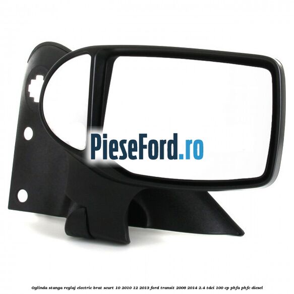 Oglinda stanga reglaj electric brat scurt 10/2010-12/2013 Ford Transit 2006-2014 2.4 TDCi 100 cp PHFA, PHFC diesel