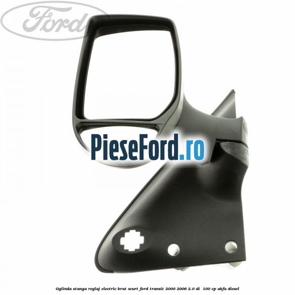 Oglinda stanga reglaj electric brat scurt Ford Transit 2000-2006 2.0 DI 100 cp Oglinda stanga reglaj electric brat scurt Ford Transit 2000-2006 2.0 DI 100 cp ABFA diesel