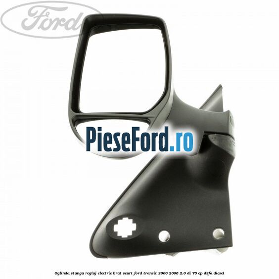Oglinda stanga reglaj electric brat scurt Ford Transit 2000-2006 2.0 DI 75 cp Oglinda stanga reglaj electric brat scurt Ford Transit 2000-2006 2.0 DI 75 cp D3FA diesel