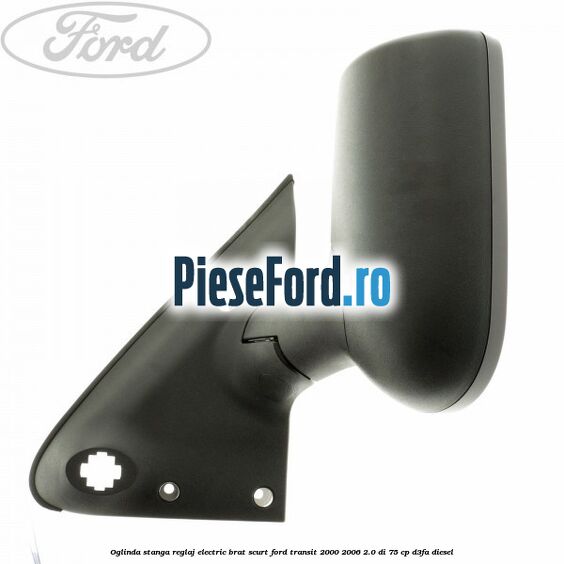Oglinda stanga reglaj electric brat scurt Ford Transit 2000-2006 2.0 DI 75 cp Oglinda stanga reglaj electric brat scurt Ford Transit 2000-2006 2.0 DI 75 cp D3FA diesel