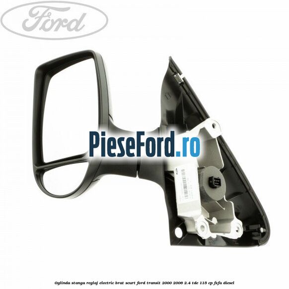 Oglinda stanga reglaj electric brat scurt Ford Transit 2000-2006 2.4 TDE 115 cp FXFA diesel